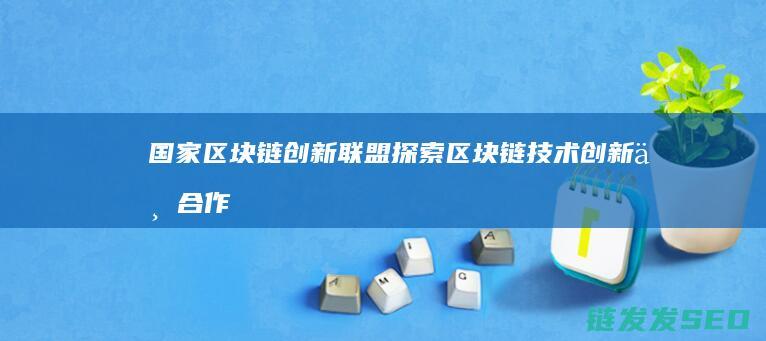 国家区块链创新联盟：探索区块链技术创新与合作的权威平台 (国家区块链创新中心)