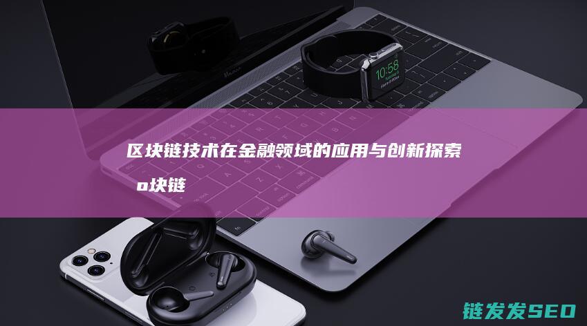 区块链技术在金融领域的应用与创新探索 (区块链技术在供应链管理中的作用主要是)