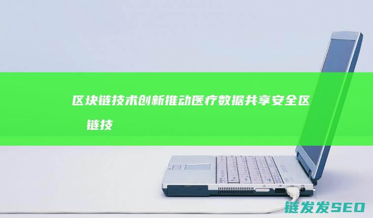 区块链技术创新推动医疗数据共享安全 (区块链技术创新要推动什么等区块链技术创新)