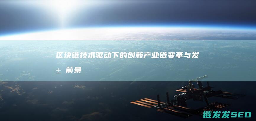 区块链技术驱动下的创新产业链变革与发展前景 (区块链技术驱动金融)