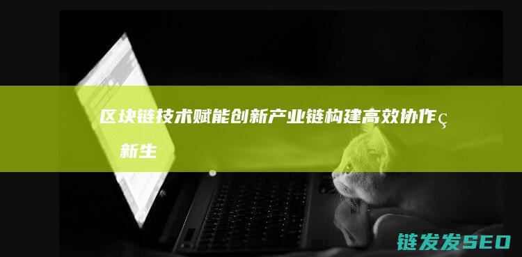 区块链技术赋能创新产业链：构建高效协作的新生态 (区块链技术赋能会计信息质量)