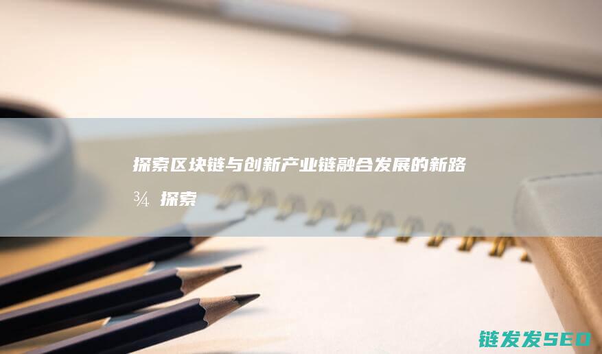 探索区块链与创新产业链融合发展的新路径 (探索区块链技术在)