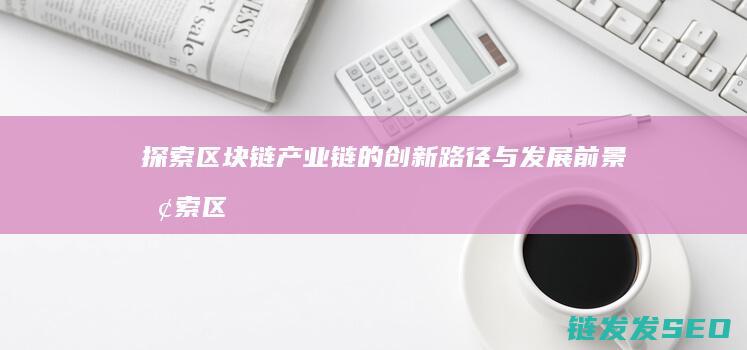探索区块链产业链的创新路径与发展前景 (探索区块链产业的意义)