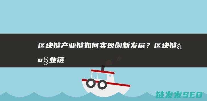 区块链产业链如何实现创新发展？ (区块链产业链的中游包括什么层级)