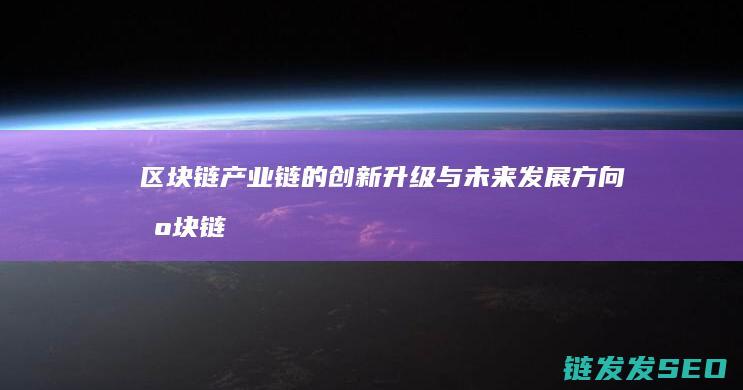 区块链产业链的创新升级与未来发展方向 (区块链产业链的中游包括什么层级)