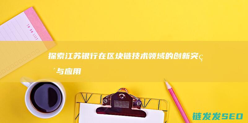 探索江苏银行在区块链技术领域的创新突破与应用实践 (探索江苏银行心得体会)