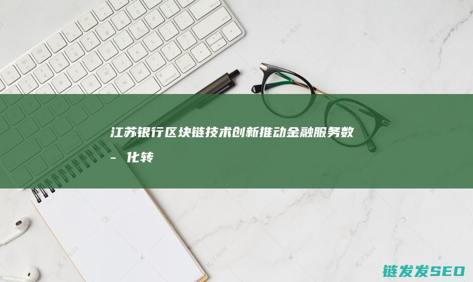 江苏银行区块链技术创新：推动金融服务数字化转型的关键力量 (江苏银行区块链动产质押)