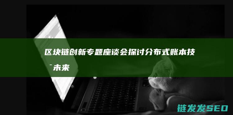 区块链创新专题座谈会：探讨分布式账本技术未来发展趋势 (区块链技术创新)