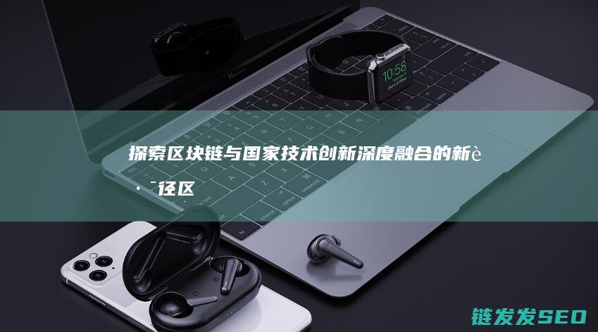 探索区块链与国家技术创新深度融合的新路径 (区块链初探)