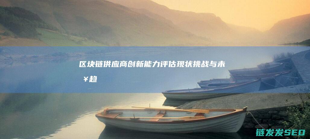 区块链供应商创新能力评估：现状、挑战与未来趋势 (区块链供应商排名)