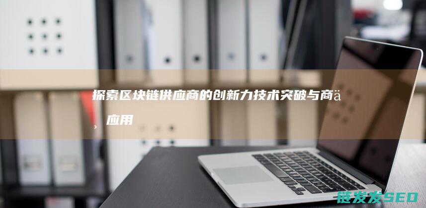 探索区块链供应商的创新力：技术突破与商业应用 (区块链初探)
