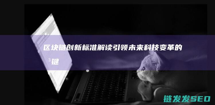 区块链创新标准解读：引领未来科技变革的关键 (区块链创新标准是什么)