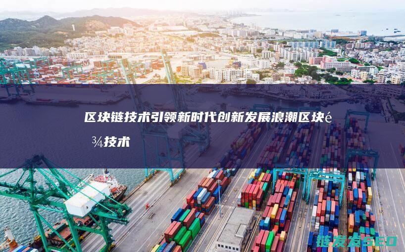 区块链技术引领新时代创新发展浪潮 (区块链技术引擎包括)