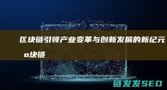 区块链引领产业变革与创新发展的新纪元 (区块链带动的产业)