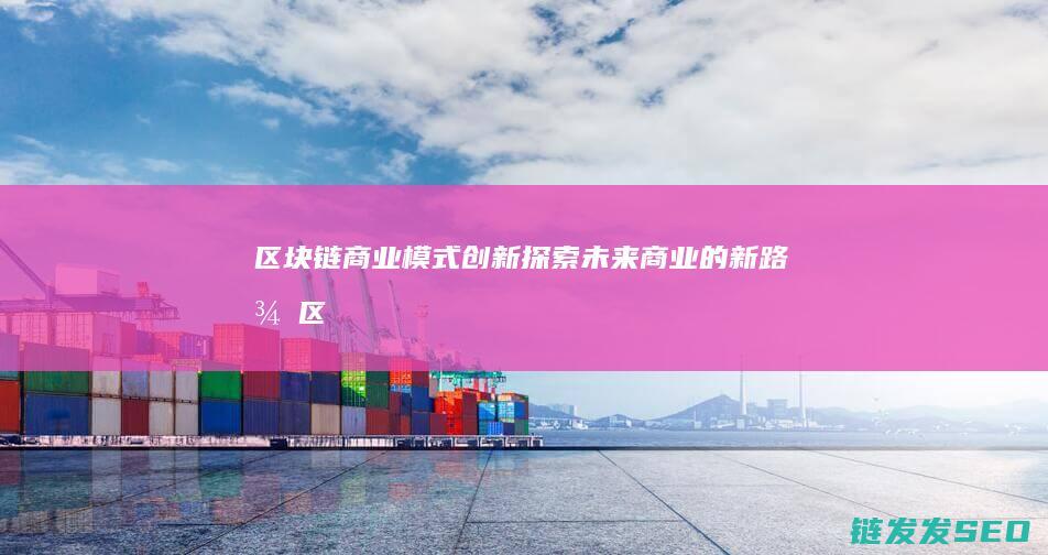 区块链商业模式创新：探索未来商业的新路径 (区块链商业模式是以控制价值流为核心)
