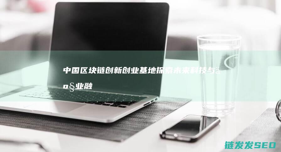 中国区块链创新创业基地：探索未来科技与产业融合的新引擎 (中国区块链创新应用案例集)