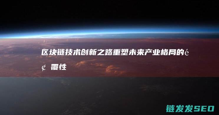 区块链技术创新之路：重塑未来产业格局的颠覆性力量 (区块链技术创始人)