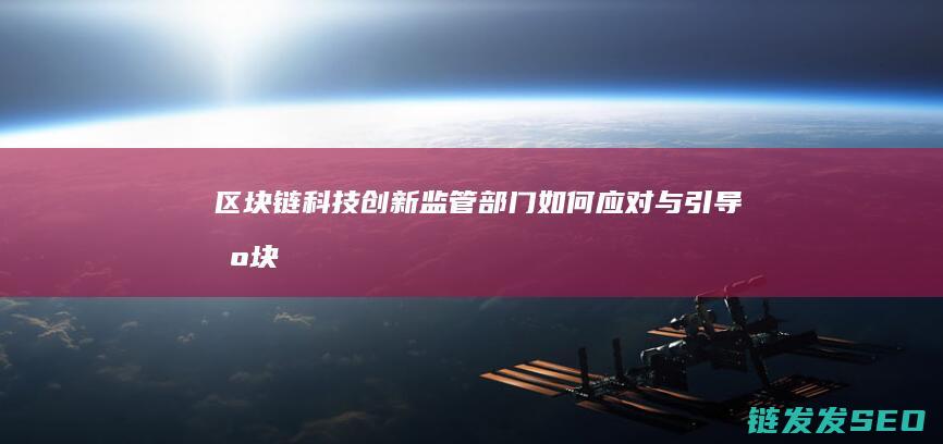 区块链科技创新：监管部门如何应对与引导 (区块链科技创新)