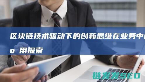 区块链技术驱动下的创新思维在业务中的应用探索 (区块链技术驱动金融)