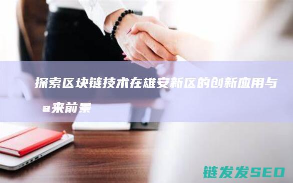 探索区块链技术在雄安新区的创新应用与未来前景 (探索区块链技术在什么方面的应用)