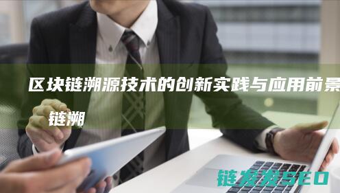 区块链溯源技术的创新实践与应用前景 (区块链溯源技术原理)