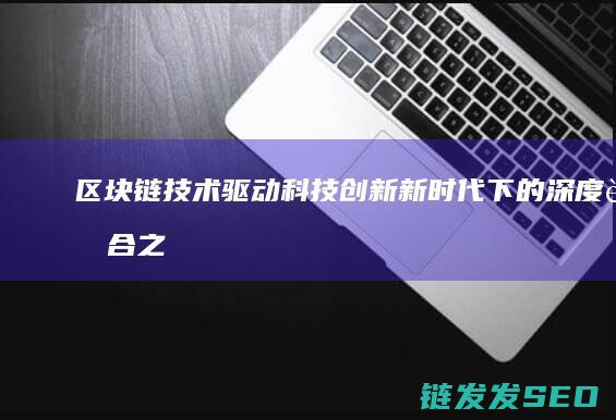 区块链技术驱动科技创新：新时代下的深度融合之路 (区块链技术驱动金融 pdf)