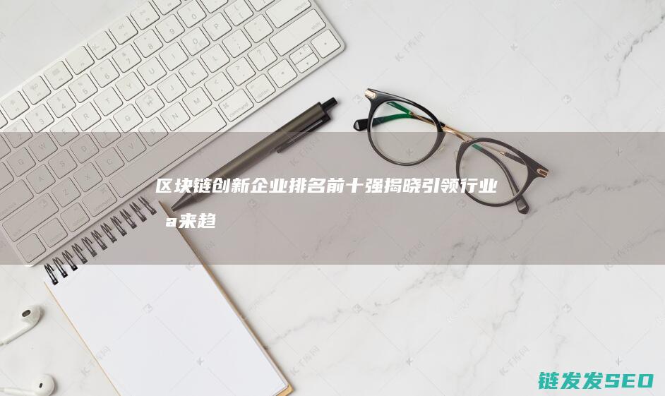 企业排名前十强揭晓引领行业未来趋