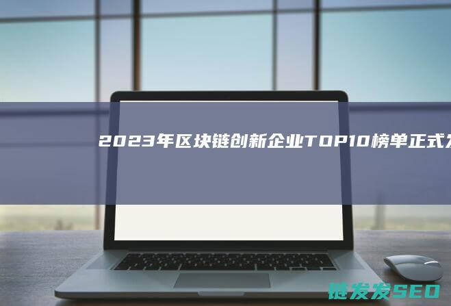 2023年区块链创新企业TOP10榜单正式发布 (2023年区二区三区大香蕉)