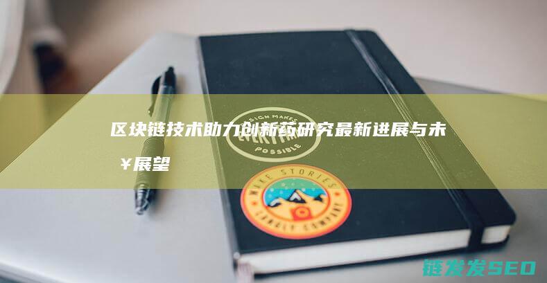 区块链技术助力创新药研究：最新进展与未来展望 (区块链技术助力数字化转型企业研究案例)