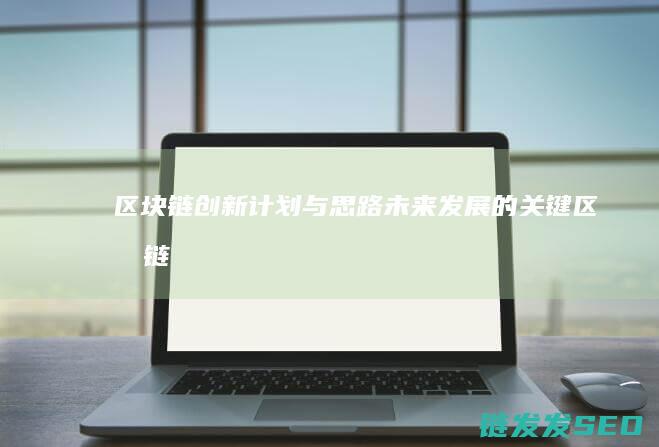 区块链创新计划与思路：未来发展的关键 (区块链创新计划方案)