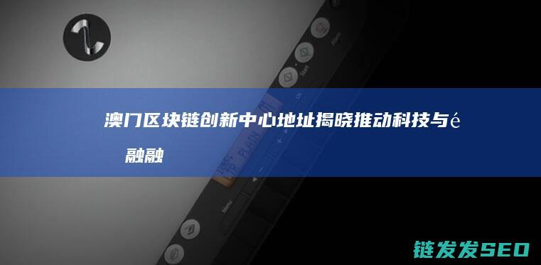 澳门区块链创新中心地址揭晓：推动科技与金融融合的新地标 (澳门区块链协会)