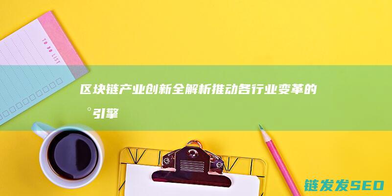 区块链产业创新全解析：推动各行业变革的新引擎 (区块链产业创始人是谁)
