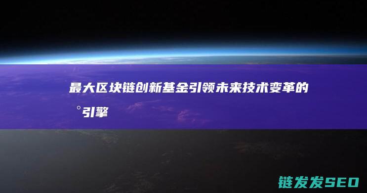 最大区块链创新基金：引领未来技术变革的新引擎 (最大的区块链)