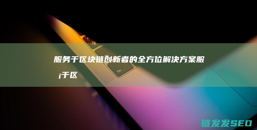 服务于区块链创新者的全方位解决方案 (服务于区块链是什么)