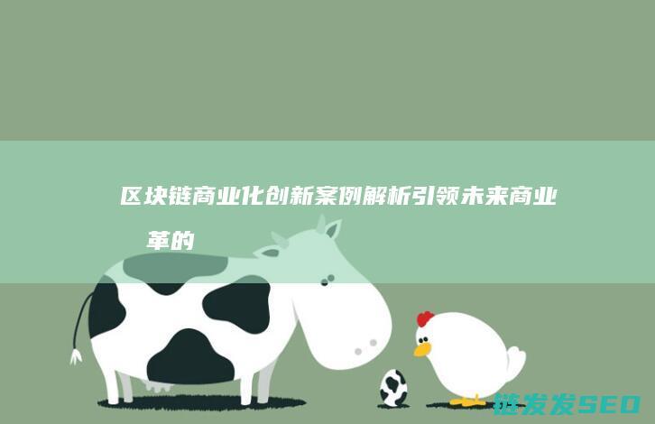 区块链商业化创新案例解析：引领未来商业变革的新引擎 (区块链商业化应用)