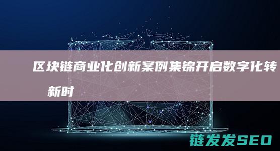区块链商业化创新案例集锦：开启数字化转型新时代 (区块链商业化是什么)