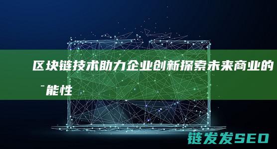 区块链技术助力企业创新：探索未来商业的可能性 (区块链技术助力 让数字资产管理 更加便捷透明)