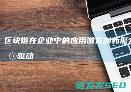 区块链在企业中的应用：激发创新潜力的关键驱动力 (区块链在企业中的应用)