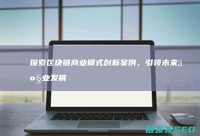 探索区块链商业模式创新案例，引领未来产业发展趋势 (探索区块链商业模式)