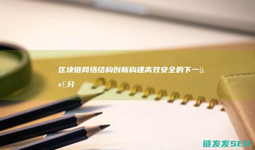 区块链网络结构创新：构建高效、安全的下一代分布式系统 (区块链网络结构包括)