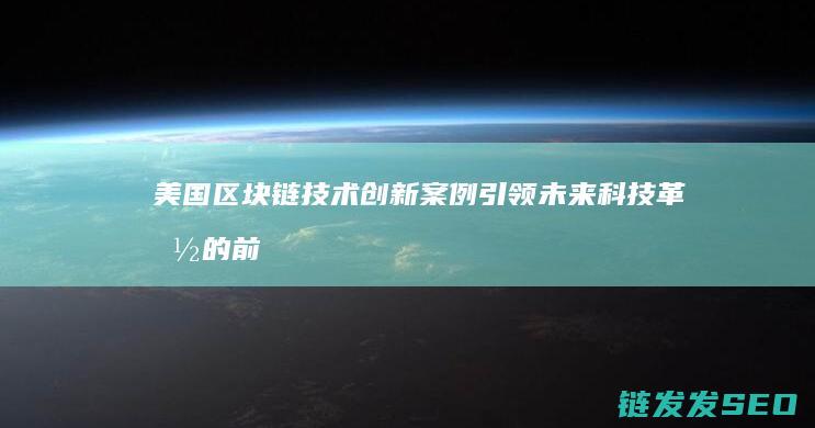 美国区块链技术创新案例：引领未来科技革命的前沿探索 (美国区块链技术)