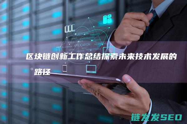 区块链创新工作总结：探索未来技术发展的新路径 (区块链创新工作总结)
