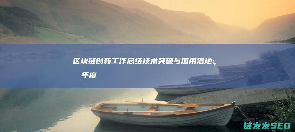 区块链创新工作总结：技术突破与应用落地的年度盘点 (区块链创新工作总结)