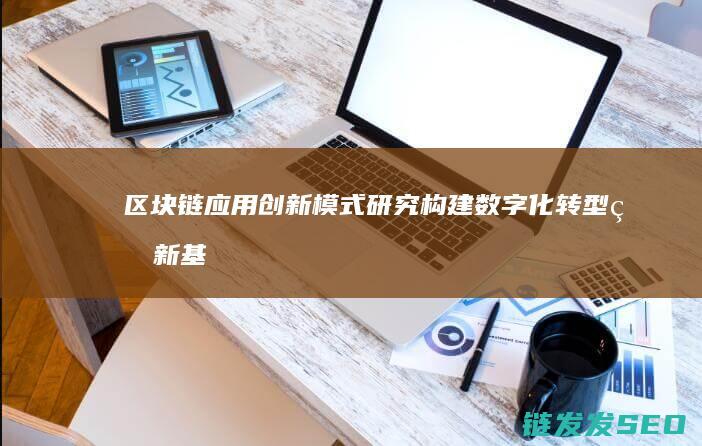 区块链应用创新模式研究：构建数字化转型的新基石 (区块链应用创新)