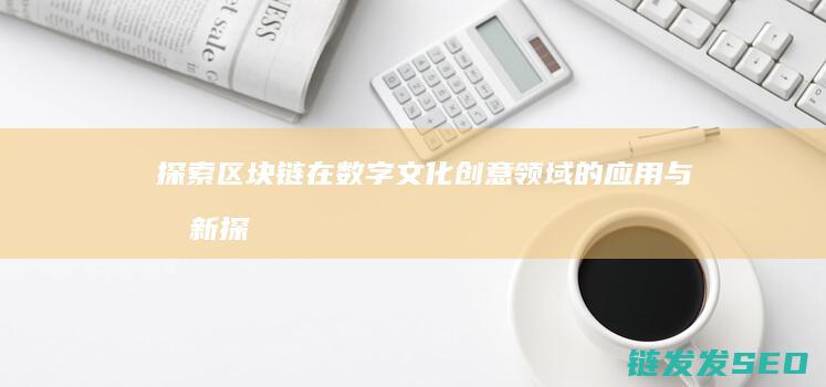 探索区块链在数字文化创意领域的应用与创新 (探索区块链在社会保险费征收)
