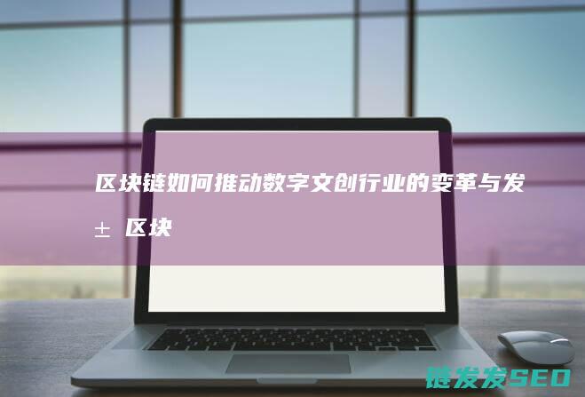 区块链如何推动数字文创行业的变革与发展 (区块链如何推动)