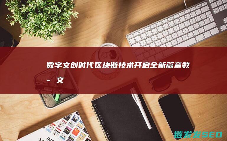 数字文创时代：区块链技术开启全新篇章 (数字文创时代发展趋势)