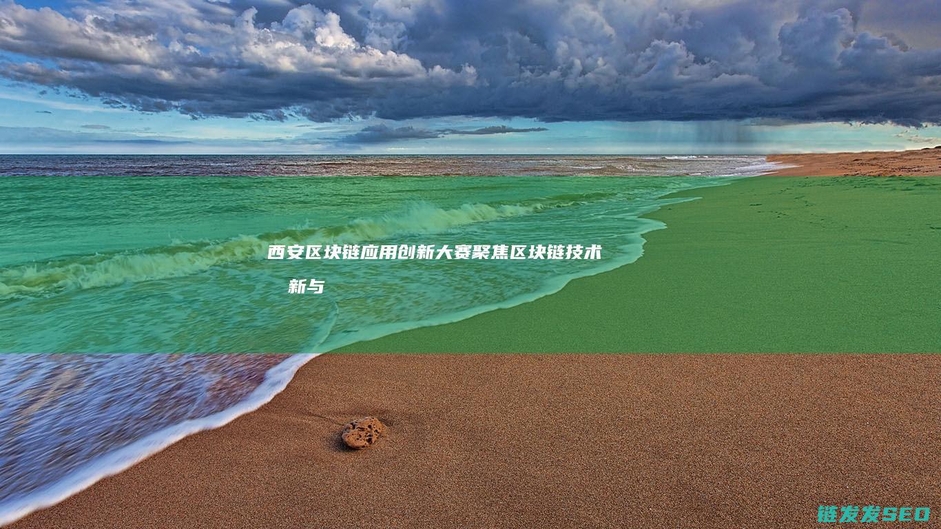 西安区块链应用创新大赛：聚焦区块链技术创新与应用落地 (西安市区块链)
