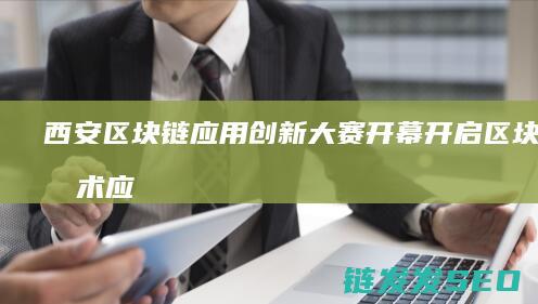西安区块链应用创新大赛开幕：开启区块链技术应用新时代 (西安市区块链)