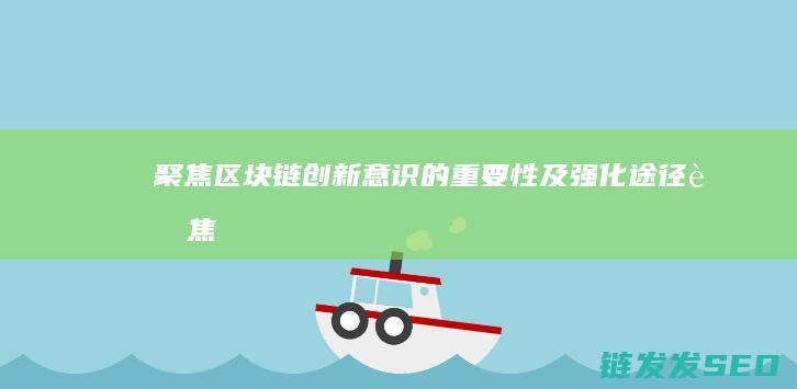 聚焦区块链：创新意识的重要性及强化途径 (聚焦区块链平台在慈善业务监管中的应用)